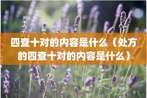 四查十对的内容是什么（处方的四查十对的内容是什么）