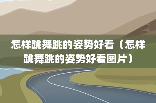 怎样跳舞跳的姿势好看（怎样跳舞跳的姿势好看图片）