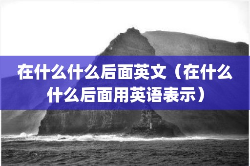 在什么什么后面英文（在什么什么后面用英语表示）