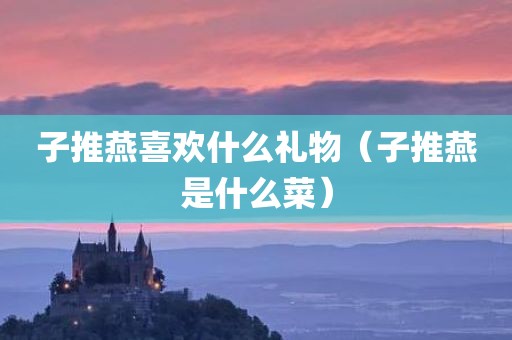 子推燕喜欢什么礼物（子推燕是什么菜）
