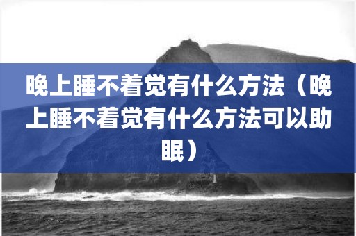 晚上睡不着觉有什么方法（晚上睡不着觉有什么方法可以助眠）