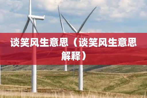 谈笑风生意思（谈笑风生意思解释）