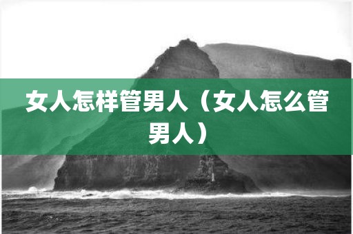 女人怎样管男人（女人怎么管男人）