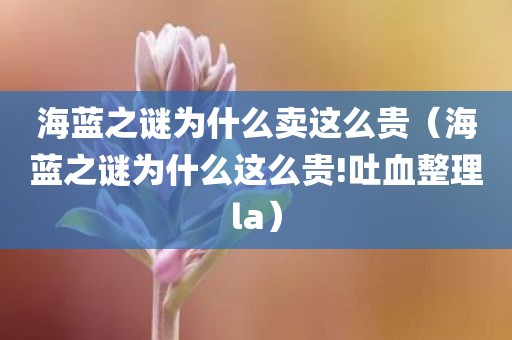 海蓝之谜为什么卖这么贵（海蓝之谜为什么这么贵!吐血整理la）