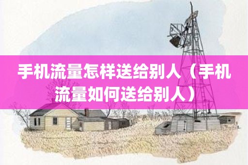 手机流量怎样送给别人（手机流量如何送给别人）
