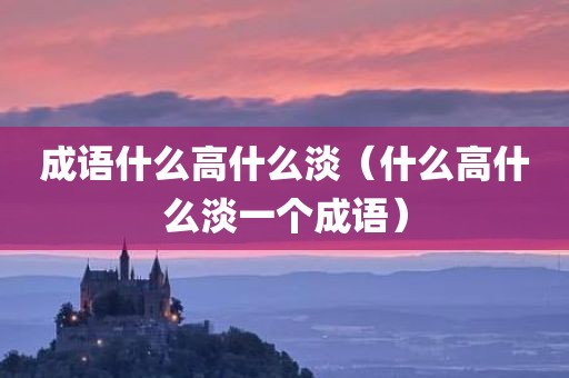 成语什么高什么淡（什么高什么淡一个成语）