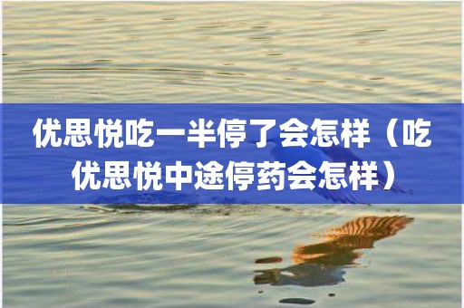 优思悦吃一半停了会怎样（吃优思悦中途停药会怎样）