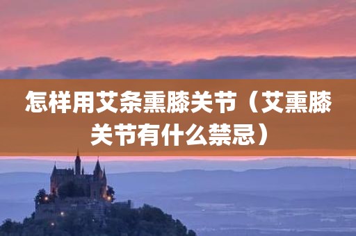 怎样用艾条熏膝关节（艾熏膝关节有什么禁忌）