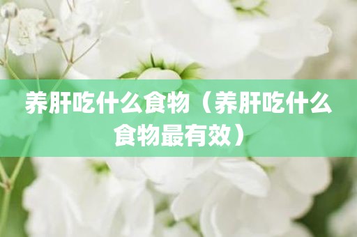 养肝吃什么食物（养肝吃什么食物最有效）