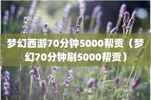梦幻西游70分钟5000帮贡（梦幻70分钟刷5000帮贡）