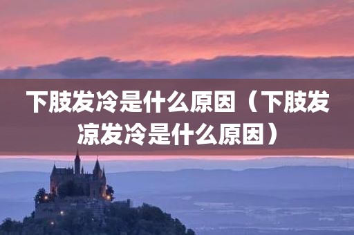 下肢发冷是什么原因（下肢发凉发冷是什么原因）