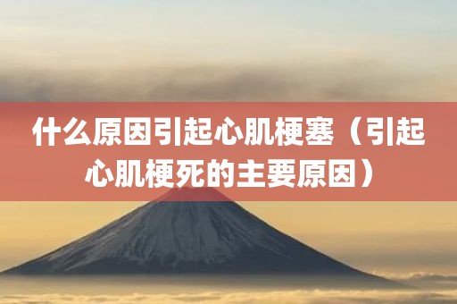 什么原因引起心肌梗塞（引起心肌梗死的主要原因）