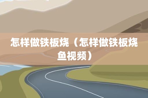 怎样做铁板烧（怎样做铁板烧鱼视频）
