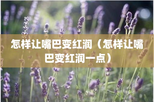 怎样让嘴巴变红润（怎样让嘴巴变红润一点）