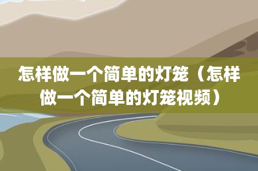 怎样做一个简单的灯笼（怎样做一个简单的灯笼视频）