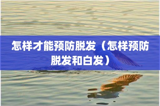 怎样才能预防脱发（怎样预防脱发和白发）