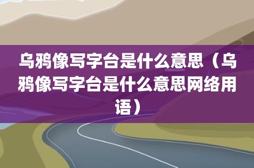 乌鸦像写字台是什么意思（乌鸦像写字台是什么意思网络用语）