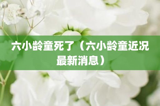 六小龄童死了（六小龄童近况最新消息）