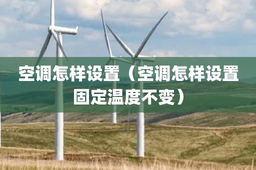 空调怎样设置（空调怎样设置固定温度不变）