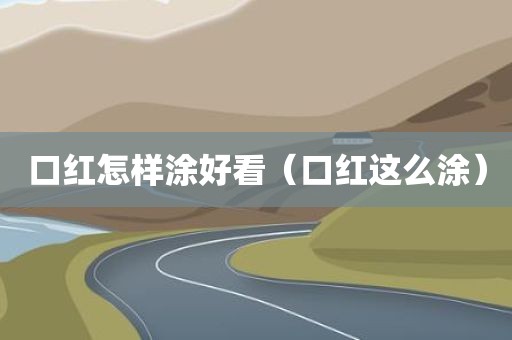 口红怎样涂好看（口红这么涂）