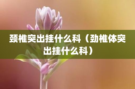 颈椎突出挂什么科(劲椎体突出挂什么科)
