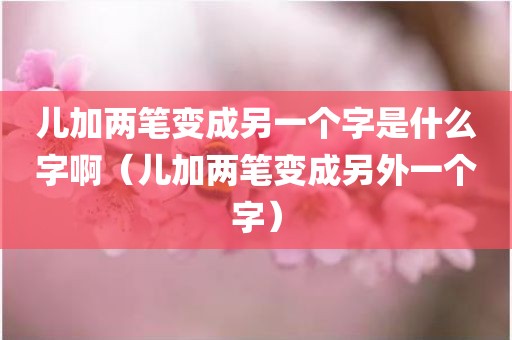 儿加两笔变成另一个字是什么字啊（儿加两笔变成另外一个字）