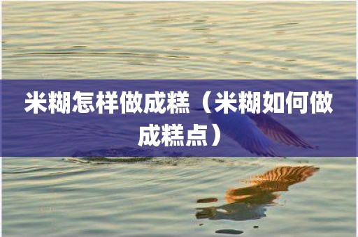米糊怎样做成糕（米糊如何做成糕点）