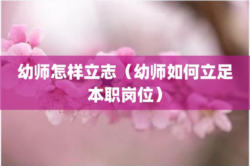 幼师怎样立志（幼师如何立足本职岗位）