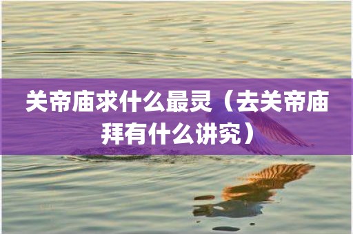 关帝庙求什么最灵（去关帝庙拜有什么讲究）