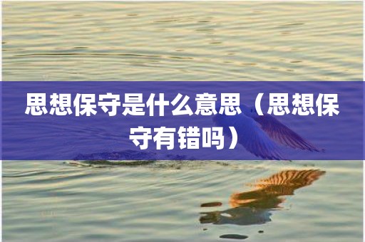 思想保守是什么意思（思想保守有错吗）