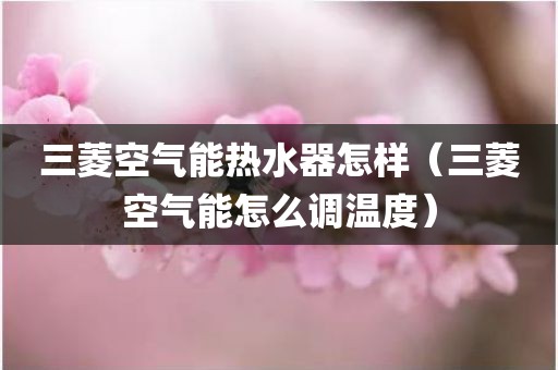 三菱空气能热水器怎样(三菱空气能怎么调温度)