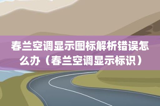春兰空调显示图标解析错误怎么办（春兰空调显示标识）