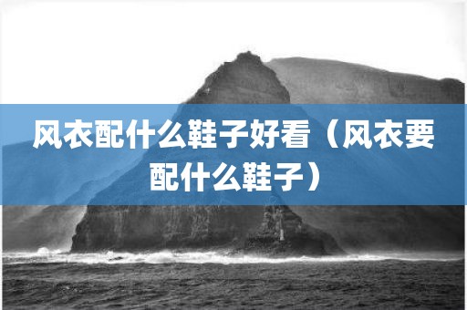 风衣配什么鞋子好看（风衣要配什么鞋子）