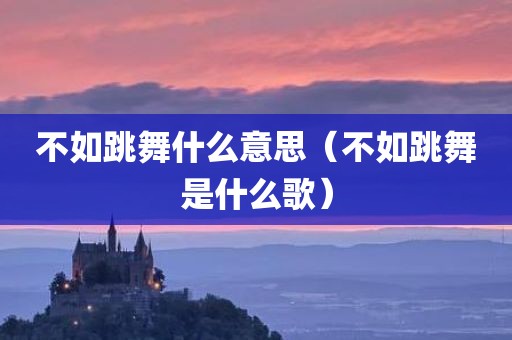 不如跳舞什么意思（不如跳舞是什么歌）
