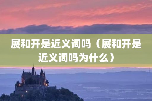 展和开是近义词吗(展和开是近义词吗为什么)