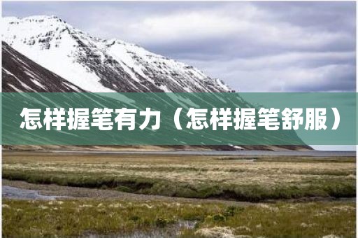 怎样握笔有力（怎样握笔舒服）