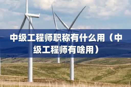 中级工程师职称有什么用（中级工程师有啥用）