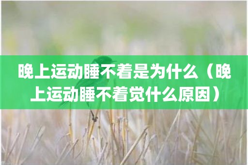 晚上运动睡不着是为什么（晚上运动睡不着觉什么原因）
