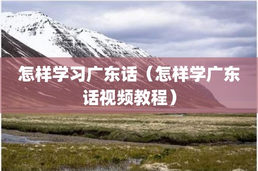 怎样学习广东话(怎样学广东话视频教程)