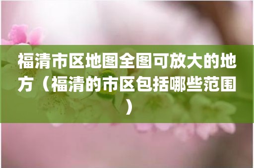 福清市区地图全图可放大的地方(福清的市区包括哪些范围)