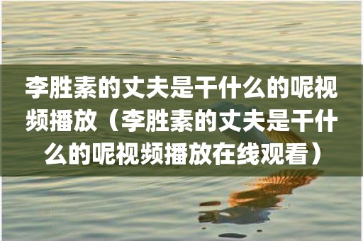 李胜素的丈夫是干什么的呢视频播放(李胜素的丈夫是干什么的呢视频播放在线观看)
