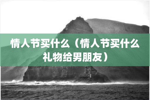 情人节买什么（情人节买什么礼物给男朋友）