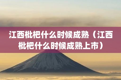 江西枇杷什么时候成熟（江西枇杷什么时候成熟上市）