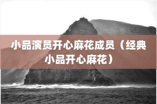 小品演员开心麻花成员（经典小品开心麻花）