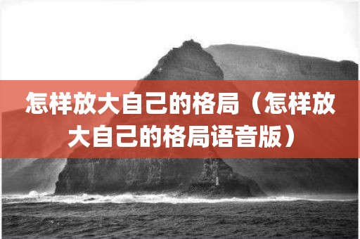 怎样放大自己的格局（怎样放大自己的格局语音版）