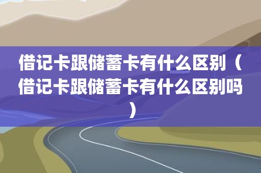 借记卡跟储蓄卡有什么区别（借记卡跟储蓄卡有什么区别吗）