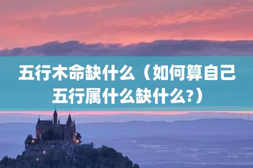 五行木命缺什么（如何算自己五行属什么缺什么?）