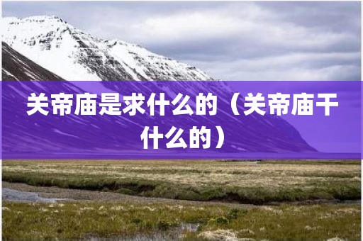 关帝庙是求什么的（关帝庙干什么的）