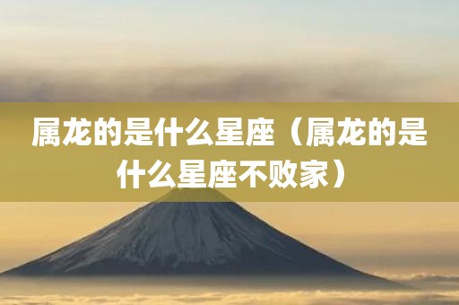 属龙的是什么星座（属龙的是什么星座不败家）