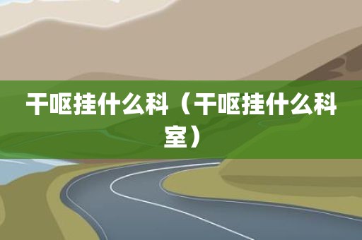 干呕挂什么科（干呕挂什么科室）